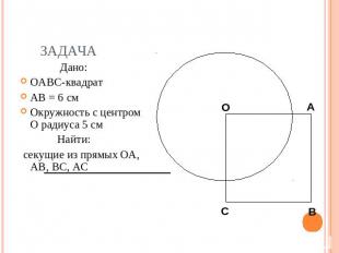 Задача Дано: OABC-квадрат AB = 6 см Окружность с центром O радиуса 5 см Найти: с