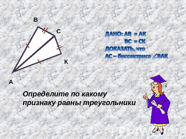 ДАНО: АВ = АК ВС = СК ДОКАЗАТЬ, что АС – биссектриса ВАК Определите по какому признаку равны треугольники