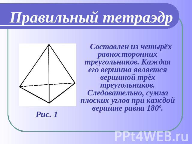 Правильный тетраэдр Составлен из четырёх равносторонних треугольников. Каждая его вершина является вершиной трёх треугольников. Следовательно, сумма плоских углов при каждой вершине равна 180º.