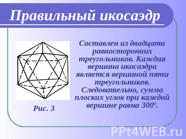 Правильный икосаэдр Составлен из двадцати равносторонних треугольников. Каждая вершина икосаэдра является вершиной пяти треугольников. Следовательно, сумма плоских углов при каждой вершине равна 300º.
