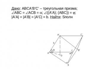 Дано: АВСA’B’C’ – треугольная призма; АВС = АСB = ; ((A’A); (ABC)) = ; |A’A| = |