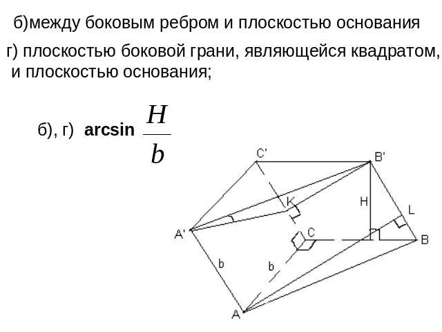 б)между боковым ребром и плоскостью основания г) плоскостью боковой грани, являющейся квадратом, и плоскостью основания;