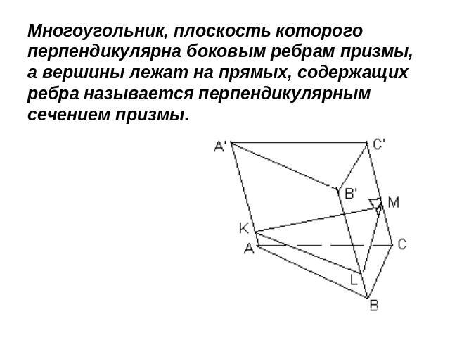 Многоугольник, плоскость которого перпендикулярна боковым ребрам призмы, а вершины лежат на прямых, содержащих ребра называется перпендикулярным сечением призмы.