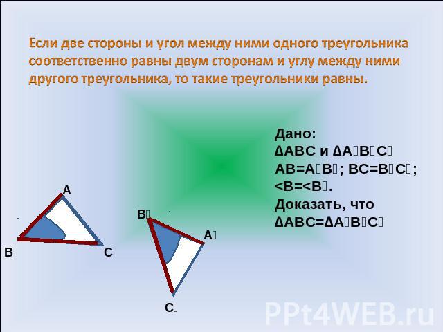 Если две стороны и угол между ними одного треугольника соответственно равны двум сторонам и углу между ними другого треугольника, то такие треугольники равны. Дано: ∆АВС и ∆А₁В₁С₁ АВ=А₁В₁; ВС=В₁С₁;