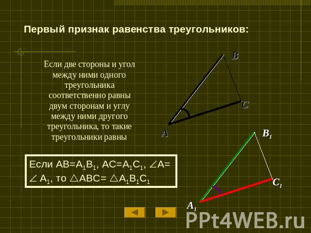 Первый признак равенства треугольников: Если две стороны и угол между ними одного треугольника соответственно равны двум сторонам и углу между ними другого треугольника, то такие треугольники равны