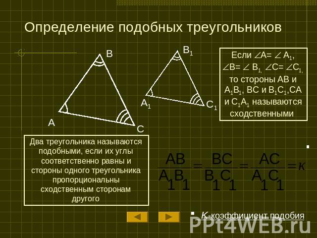 Определение подобных треугольников Если A= A1, B= B1, C= C1, то стороны AB и A1B1, BC и B1C1,CA и C1A1 называются сходственными Два треугольника называются подобными, если их углы соответственно равны и стороны одного треугольника пропорциональны сх…