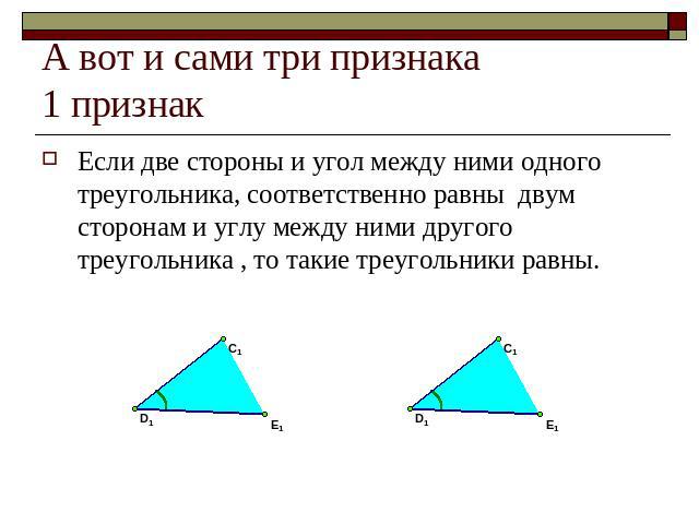 А вот и сами три признака1 признак Если две стороны и угол между ними одного треугольника, соответственно равны двум сторонам и углу между ними другого треугольника , то такие треугольники равны.