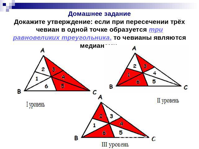 Домашнее заданиеДокажите утверждение: если при пересечении трёх чевиан в одной точке образуется три равновеликих треугольника, то чевианы являются медианами.