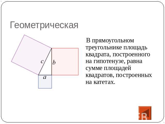 Геометрическая В прямоугольном треугольнике площадь квадрата, построенного на гипотенузе, равна сумме площадей квадратов, построенных на катетах.