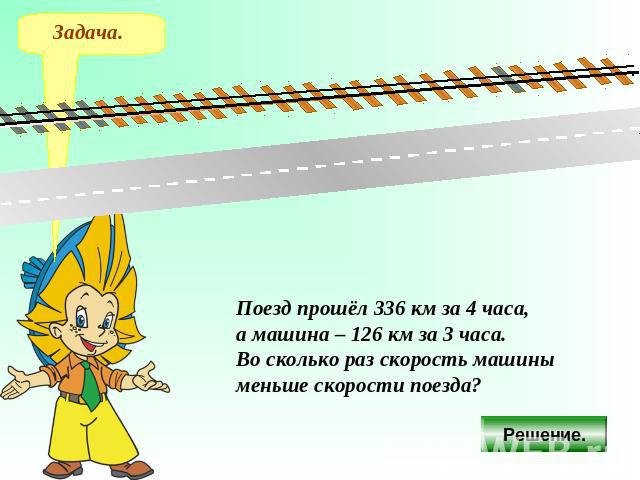 Поезд прошёл 336 км за 4 часа, а машина – 126 км за 3 часа. Во сколько раз скорость машины меньше скорости поезда?