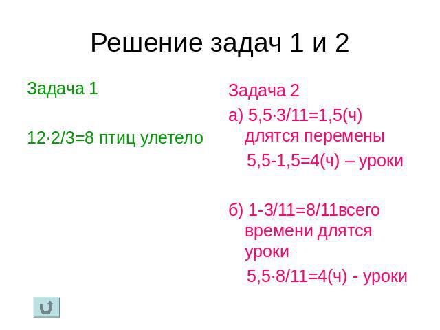 Решение задач 1 и 2 Задача 1 12·2/3=8 птиц улетело Задача 2 а) 5,5·3/11=1,5(ч) длятся перемены 5,5-1,5=4(ч) – уроки б) 1-3/11=8/11всего времени длятся уроки 5,5·8/11=4(ч) - уроки