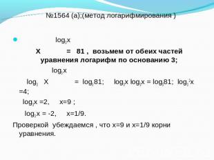 №1564 (а);(метод логарифмирования ) log3 х Х = 81 , возьмем от обеих частей урав