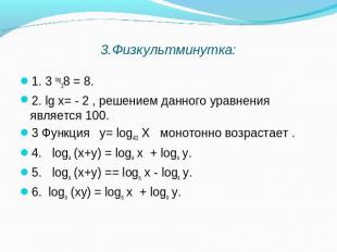3.Физкультминутка: 1. 3 log38 = 8. 2. lg х= - 2 , решением данного уравнения явл