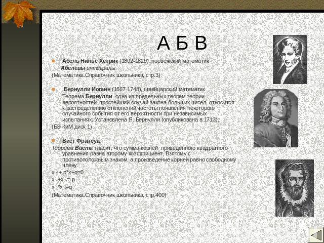 А Б В Абель Нильс Хенрик (1802-1829), норвежский математик Абелевы интегралы. (Математика.Справочник школьника, стр.3) Бернулли Иоганн (1667-1748), швейцарский математик Теорема Бернулли -одна из предельных теорем теории вероятностей; простейший слу…