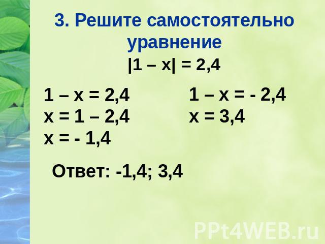 3. Решите самостоятельно уравнение |1 – х| = 2,4 1 – х = 2,4 х = 1 – 2,4 х = - 1,4 1 – х = - 2,4 х = 3,4 Ответ: -1,4; 3,4