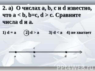 2. а) О числах a, b, c и d известно, что a < b, b=c, d > c. Сравните числа d и a