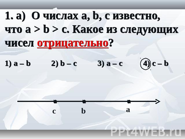 1. а) О числах a, b, c известно, что a > b > c. Какое из следующих чисел отрицательно?
