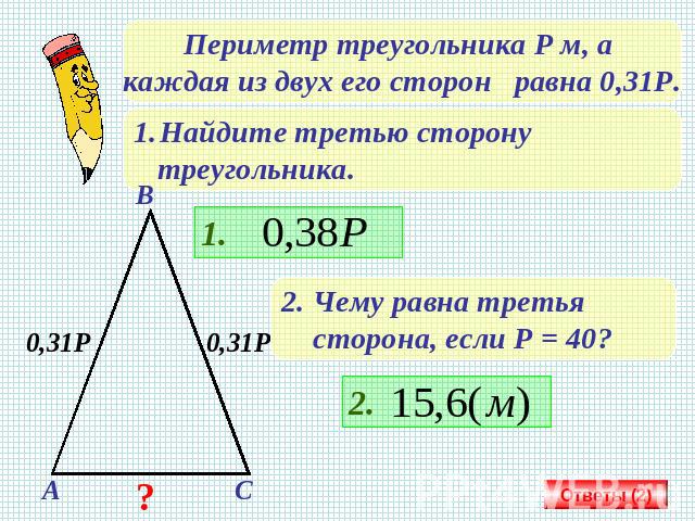 Периметр треугольника Р м, а каждая из двух его сторон равна 0,31Р. Найдите третью сторону треугольника. 2. Чему равна третья сторона, если Р = 40?