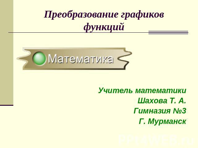 Преобразование графиковфункций Учитель математики Шахова Т. А. Гимназия №3 Г. Мурманск