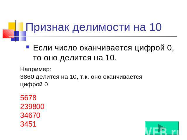 Признак делимости на 10 Если число оканчивается цифрой 0, то оно делится на 10. Например: 3860 делится на 10, т.к. оно оканчивается цифрой 0 5678 239800 34670 3451