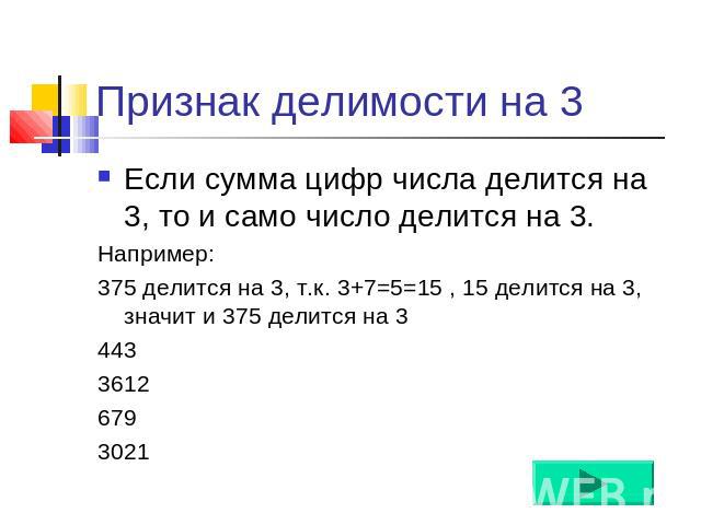 Признак делимости на 3 Если сумма цифр числа делится на 3, то и само число делится на 3. Например: 375 делится на 3, т.к. 3+7=5=15 , 15 делится на 3, значит и 375 делится на 3 443 3612 679 3021