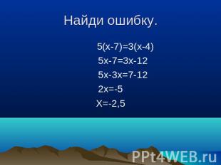 Найди ошибку. 5(x-7)=3(x-4) 5x-7=3x-12 5x-3x=7-12 2x=-5 X=-2,5