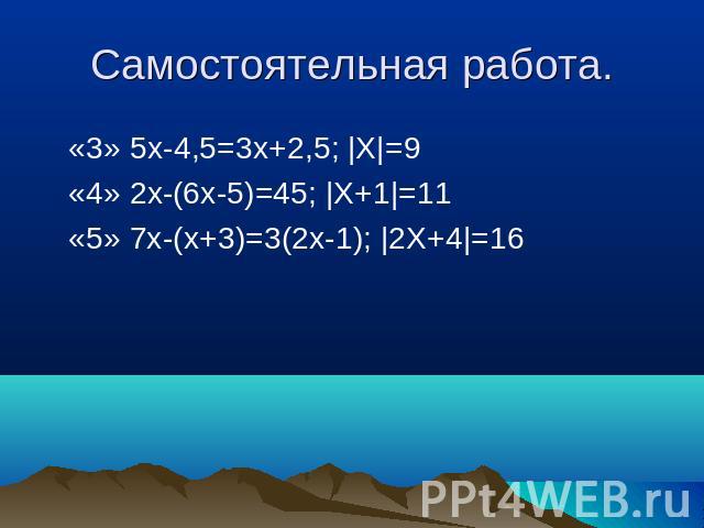Самостоятельная работа. «3» 5x-4,5=3x+2,5; |X|=9 «4» 2x-(6х-5)=45; |X+1|=11 «5» 7х-(х+3)=3(2х-1); |2X+4|=16