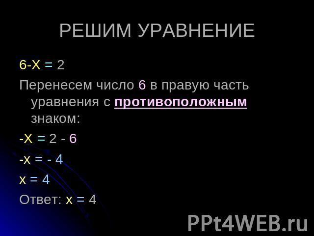 РЕШИМ УРАВНЕНИЕ 6-Х = 2 Перенесем число 6 в правую часть уравнения с противоположным знаком: -Х = 2 - 6 -х = - 4 х = 4 Ответ: х = 4