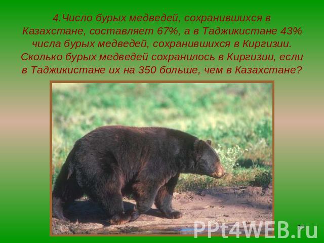 4.Число бурых медведей, сохранившихся в Казахстане, составляет 67%, а в Таджикистане 43% числа бурых медведей, сохранившихся в Киргизии. Сколько бурых медведей сохранилось в Киргизии, если в Таджикистане их на 350 больше, чем в Казахстане?