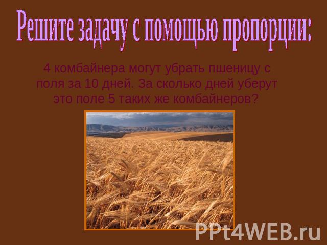 Решите задачу с помощью пропорции: 4 комбайнера могут убрать пшеницу с поля за 10 дней. За сколько дней уберут это поле 5 таких же комбайнеров?