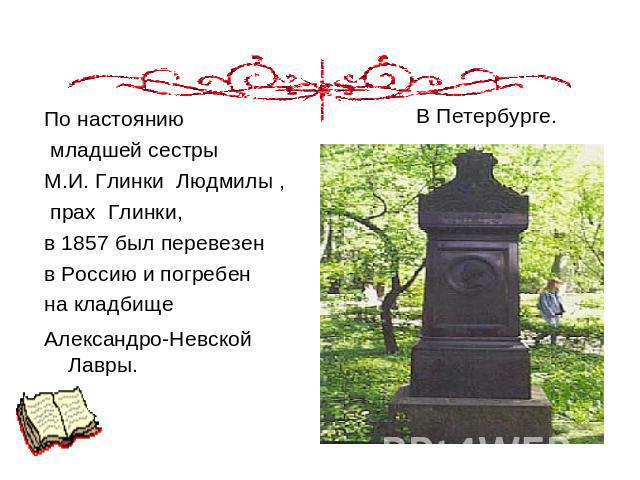 По настоянию младшей сестры М.И. Глинки Людмилы , прах  Глинки,  в 1857 был перевезен в Россию и погребен на кладбище Александро-Невской Лавры.