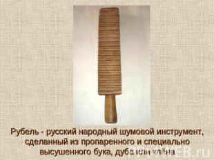 Рубель - русский народный шумовой инструмент, сделанный из пропаренного и специа