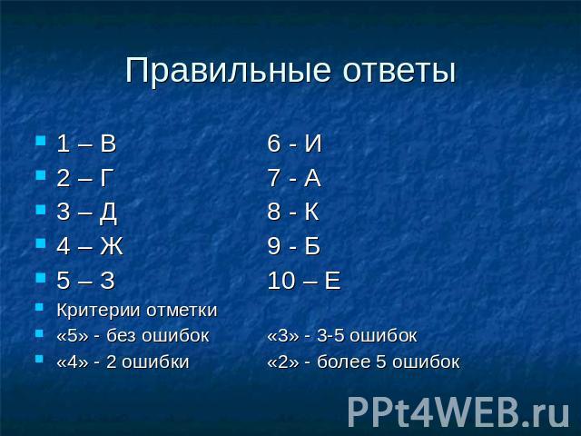 Правильные ответы 1 – В 6 - И 2 – Г 7 - А 3 – Д 8 - К 4 – Ж 9 - Б 5 – З 10 – Е Критерии отметки «5» - без ошибок«3» - 3-5 ошибок «4» - 2 ошибки «2» - более 5 ошибок