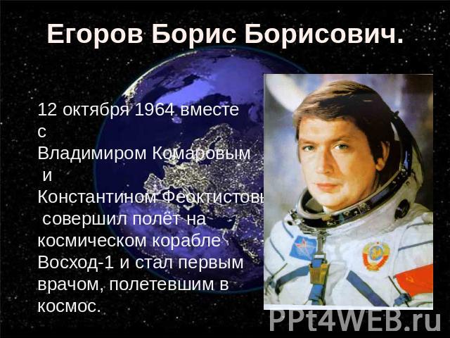 Егоров Борис Борисович. 12 октября 1964 вместе с Владимиром Комаровым и Константином Феоктистовым совершил полёт на космическом корабле Восход-1 и стал первым врачом, полетевшим в космос.