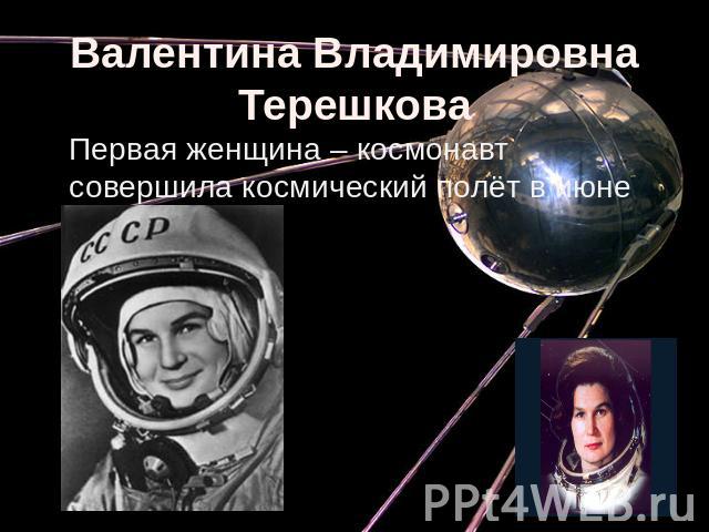 Валентина Владимировна Терешкова Первая женщина – космонавт совершила космический полёт в июне 1963 года