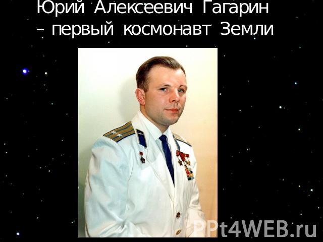 Юрий Алексеевич Гагарин – первый космонавт Земли