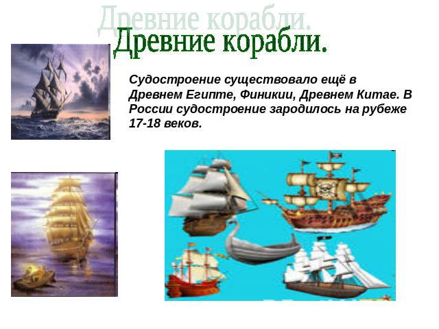 Древние корабли. Судостроение существовало ещё в Древнем Египте, Финикии, Древнем Китае. В России судостроение зародилось на рубеже 17-18 веков.