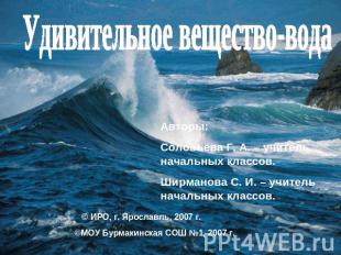 Удивительное вещество-вода Авторы: Соловьёва Г. А. – учитель начальных классов.
