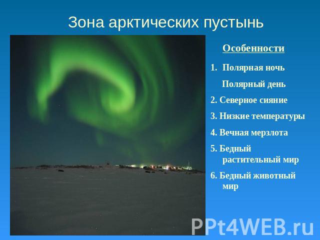 Зона арктических пустынь Полярная ночь Полярный день 2. Северное сияние 3. Низкие температуры 4. Вечная мерзлота 5. Бедный растительный мир 6. Бедный животный мир