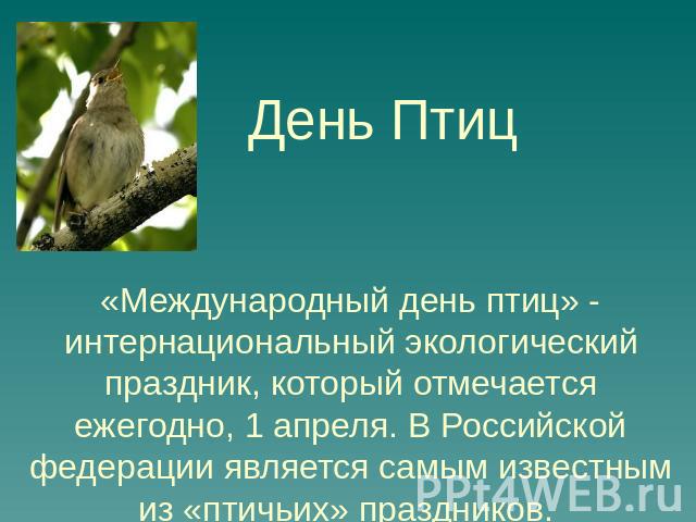 День Птиц «Международный день птиц» - интернациональный экологический праздник, который отмечается ежегодно, 1 апреля. В Российской федерации является самым известным из «птичьих» праздников.