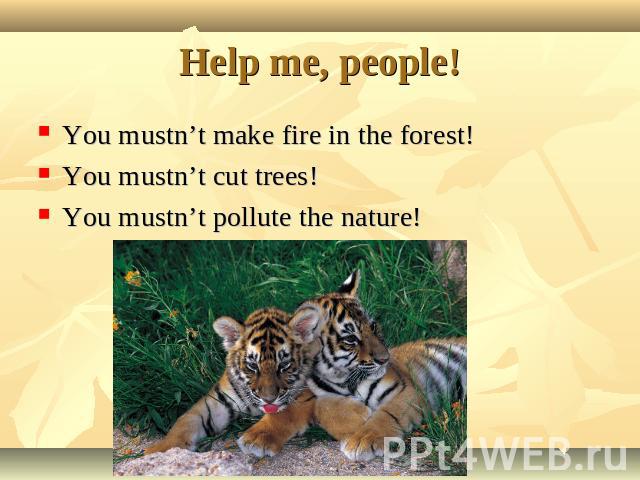 Help me, people! You mustn’t make fire in the forest! You mustn’t cut trees! You mustn’t pollute the nature!