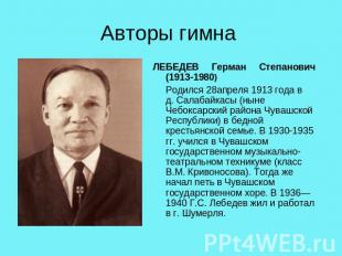 Авторы гимна ЛЕБЕДЕВ Герман Степанович (1913-1980) Родился 28апреля 1913 года в