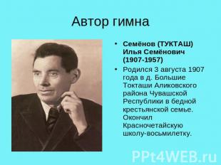 Автор гимна Семёнов (ТУКТАШ) Илья Семёнович (1907-1957) Родился 3 августа 1907 г