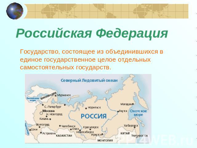 Российская Федерация Государство, состоящее из объединившихся в единое государственное целое отдельных самостоятельных государств.