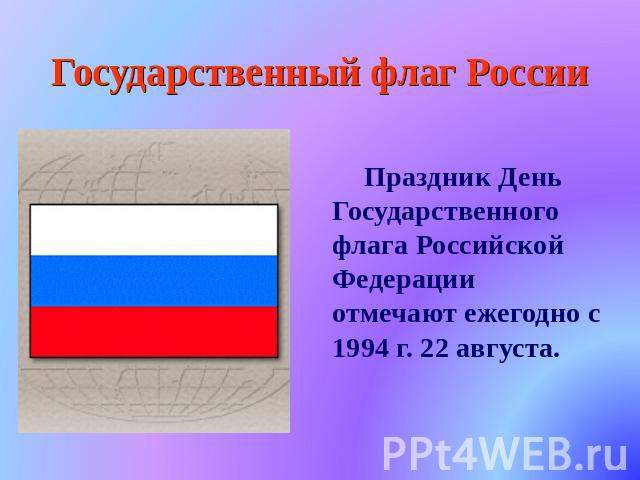 Государственный флаг России Праздник День Государственного флага Российской Федерации отмечают ежегодно с 1994 г. 22 августа.
