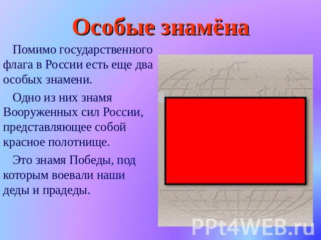 Особые знамёна Помимо государственного флага в России есть еще два особых знамени. Одно из них знамя Вооруженных сил России, представляющее собой красное полотнище. Это знамя Победы, под которым воевали наши деды и прадеды.