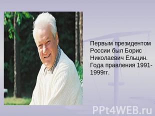 Первым президентом России был Борис Николаевич Ельцин. Года правления 1991-1999г