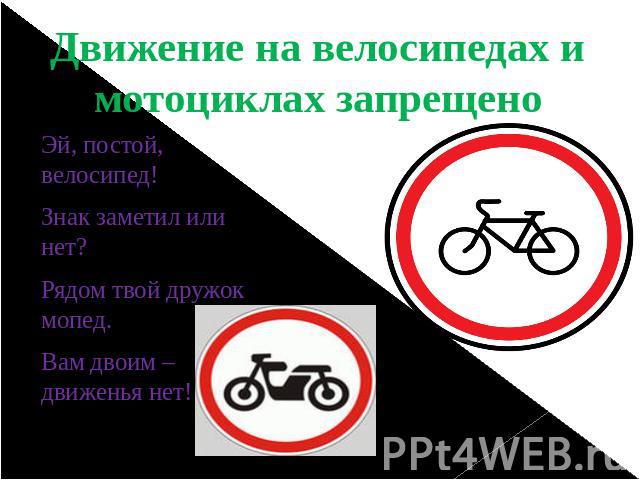 Движение на велосипедах и мотоциклах запрещено Эй, постой, велосипед! Знак заметил или нет? Рядом твой дружок мопед. Вам двоим – движенья нет!