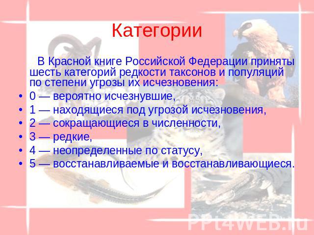 Категории В Красной книге Российской Федерации приняты шесть категорий редкости таксонов и популяций по степени угрозы их исчезновения: 0 — вероятно исчезнувшие, 1 — находящиеся под угрозой исчезновения, 2 — сокращающиеся в численности, 3 — редкие, …