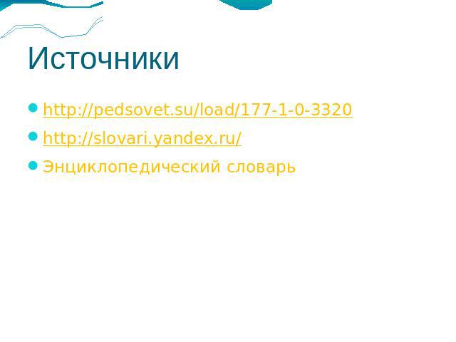 Источники http://pedsovet.su/load/177-1-0-3320 http://slovari.yandex.ru/ Энциклопедический словарь